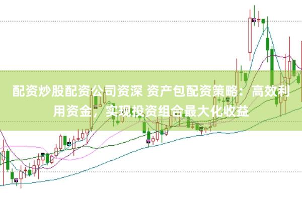 配资炒股配资公司资深 资产包配资策略:高效利用资金,实现投资组合最大化收益