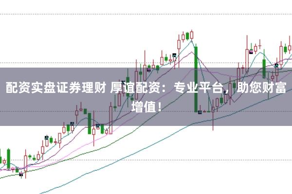 配资实盘证券理财 厚谊配资:专业平台,助您财富增值!