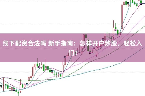 线下配资合法吗 新手指南：怎样开户炒股，轻松入门！