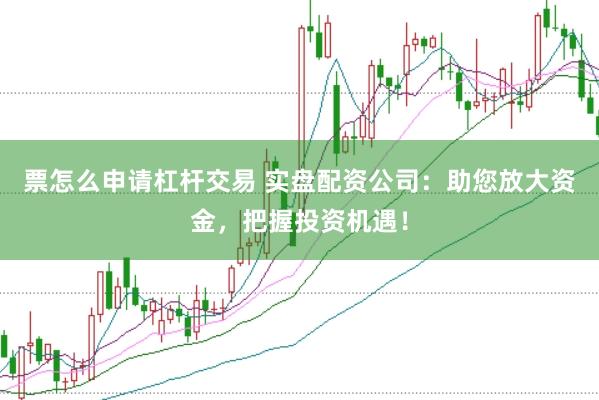 票怎么申请杠杆交易 实盘配资公司：助您放大资金，把握投资机遇！