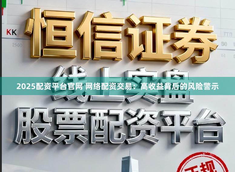 2025配资平台官网 网络配资交易：高收益背后的风险警示