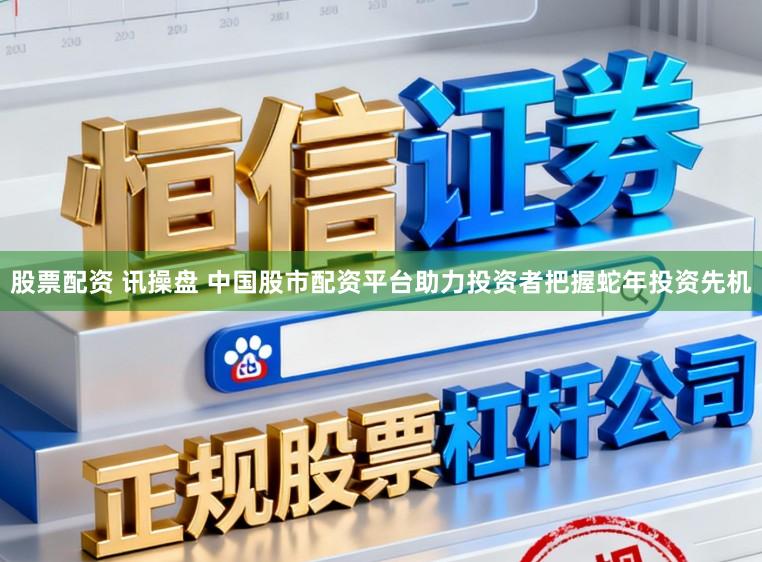 股票配资 讯操盘 中国股市配资平台助力投资者把握蛇年投资先机