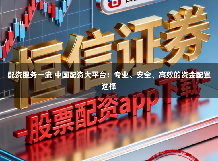 配资服务一流 中国配资大平台：专业、安全、高效的资金配置选择