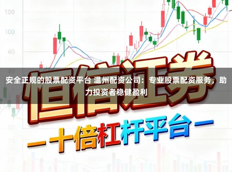 安全正规的股票配资平台 温州配资公司：专业股票配资服务，助力投资者稳健盈利