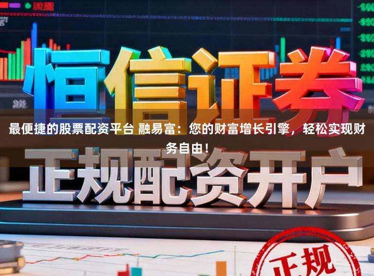 最便捷的股票配资平台 融易富：您的财富增长引擎，轻松实现财务自由！
