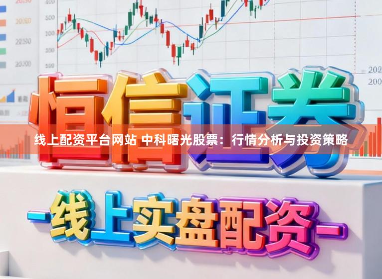 线上配资平台网站 中科曙光股票：行情分析与投资策略