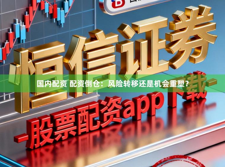 国内配资 配资倒仓:风险转移还是机会重塑?