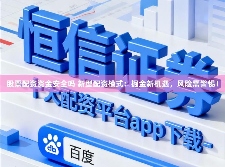 股票配资资金安全吗 新型配资模式：掘金新机遇，风险需警惕！