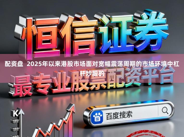 配资盘  2025年以来港股市场面对宽幅震荡周期的市场环境中杠杆炒股的