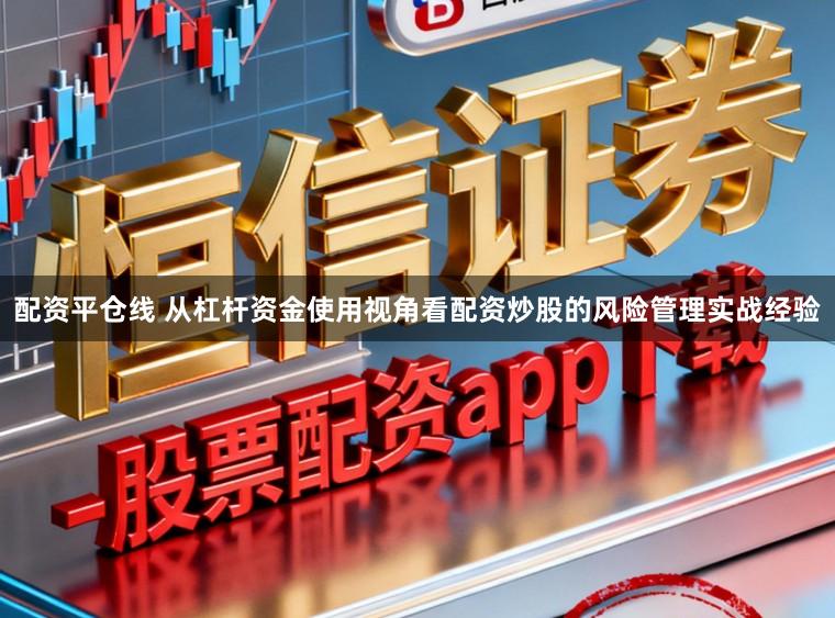 配资平仓线 从杠杆资金使用视角看配资炒股的风险管理实战经验