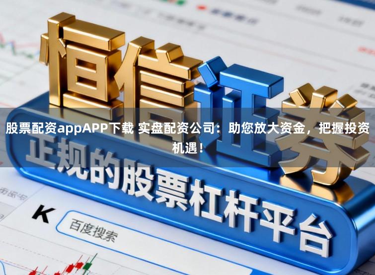 股票配资appAPP下载 实盘配资公司：助您放大资金，把握投资机遇！