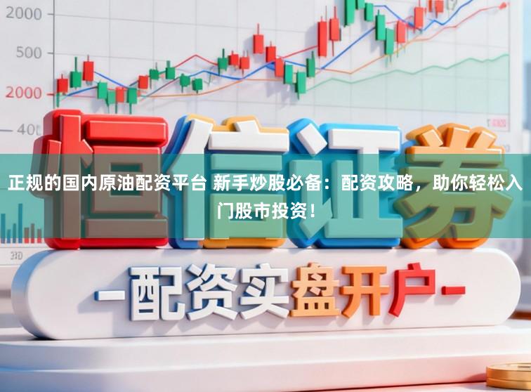 正规的国内原油配资平台 新手炒股必备：配资攻略，助你轻松入门股市投资！