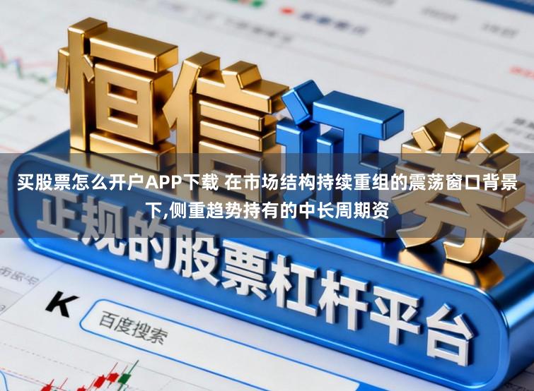 买股票怎么开户APP下载 在市场结构持续重组的震荡窗口背景下，侧重趋势持有的中长周期资