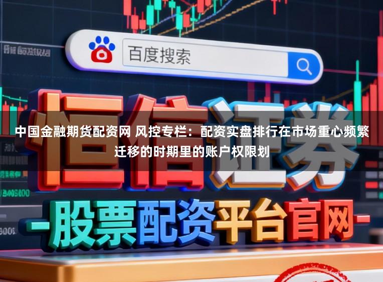 中国金融期货配资网 风控专栏：配资实盘排行在市场重心频繁迁移的时期里的账户权限划