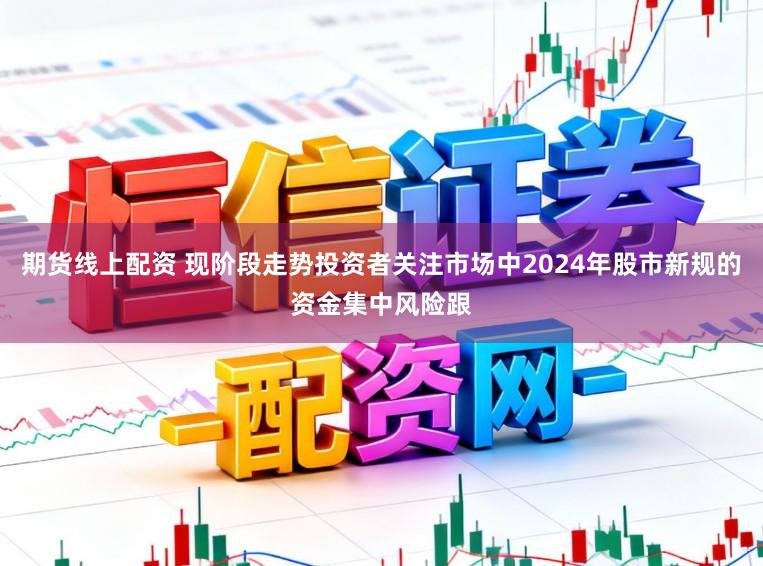 期货线上配资 现阶段走势投资者关注市场中2024年股市新规的资金集中风险跟