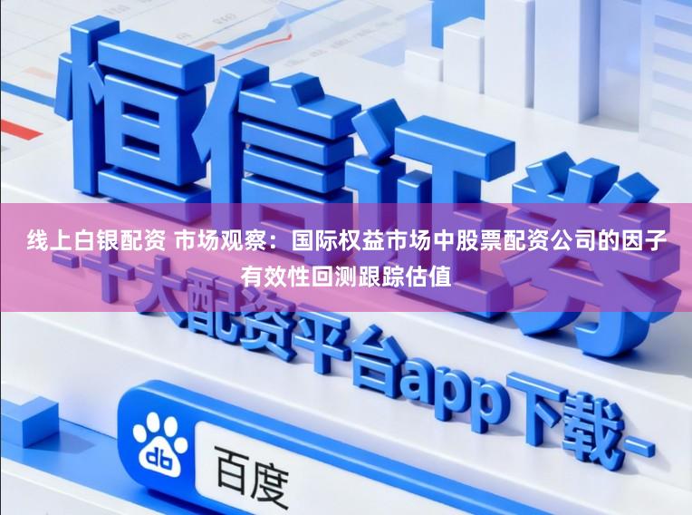 线上白银配资 市场观察：国际权益市场中股票配资公司的因子有效性回测跟踪估值