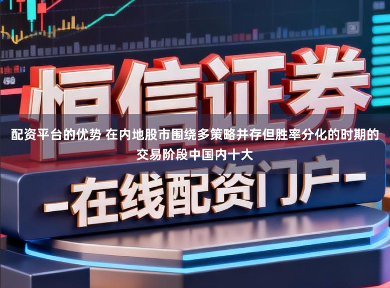 配资平台的优势 在内地股市围绕多策略并存但胜率分化的时期的交易阶段中国内十大