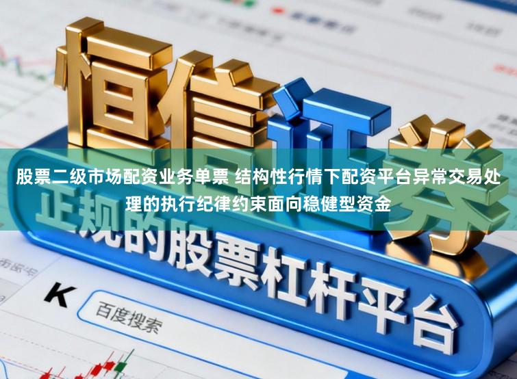 股票二级市场配资业务单票 结构性行情下配资平台异常交易处理的执行纪律约束面向稳健型资金