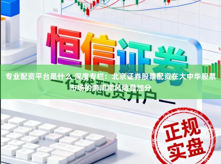 专业配资平台是什么 深度专栏：北京证券股票配资在大中华股票市场的跨周期风险叠加分