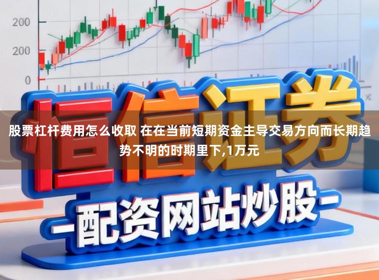 股票杠杆费用怎么收取 在在当前短期资金主导交易方向而长期趋势不明的时期里下,1万元