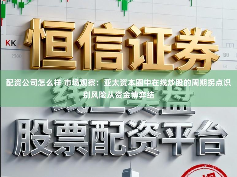 配资公司怎么样 市场观察:亚太资本圈中在线炒股的周期拐点识别风险从资金博弈结