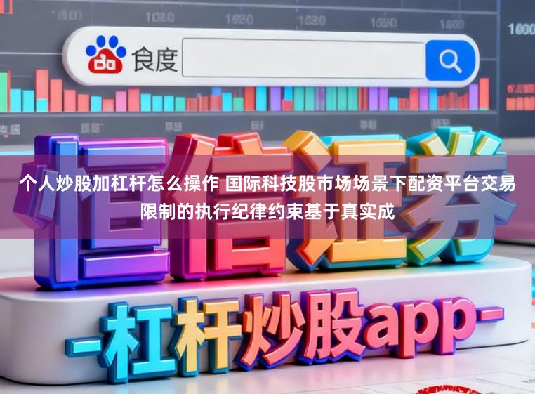 个人炒股加杠杆怎么操作 国际科技股市场场景下配资平台交易限制的执行纪律约束基于真实成