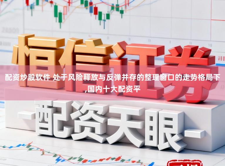 配资炒股软件 处于风险释放与反弹并存的整理窗口的走势格局下,国内十大配资平