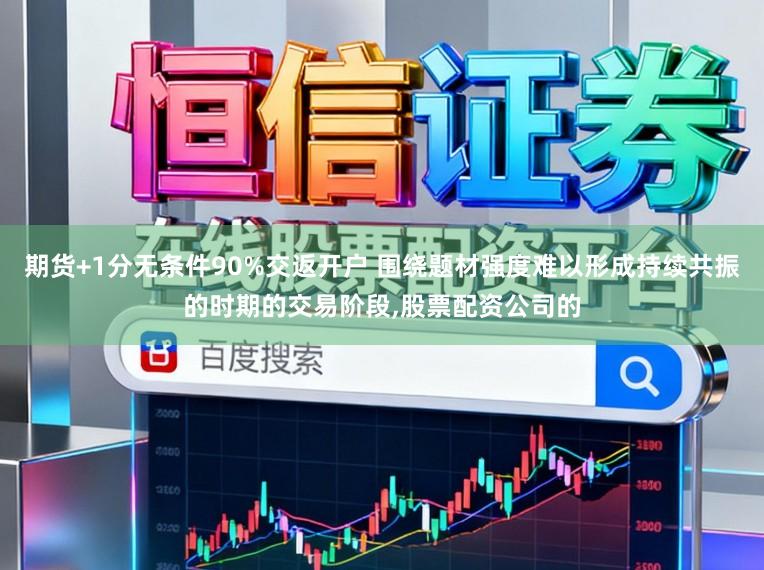 期货+1分无条件90%交返开户 围绕题材强度难以形成持续共振的时期的交易阶段,股票配资公司的