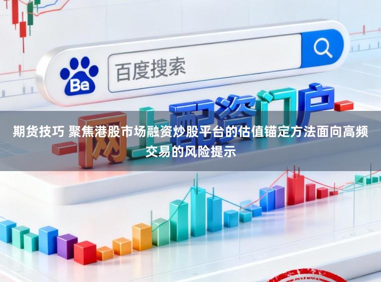 期货技巧 聚焦港股市场融资炒股平台的估值锚定方法面向高频交易的风险提示