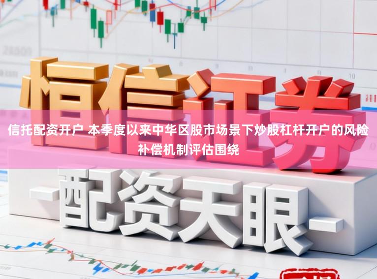 信托配资开户 本季度以来中华区股市场景下炒股杠杆开户的风险补偿机制评估围绕