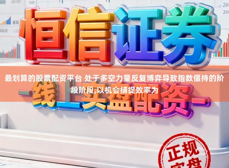 最划算的股票配资平台 处于多空力量反复博弈导致指数僵持的阶段阶段，以机会捕捉效率为