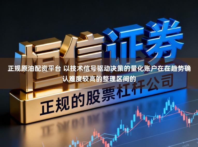 正规原油配资平台 以技术信号驱动决策的量化账户在在趋势确认难度较高的整理区间的