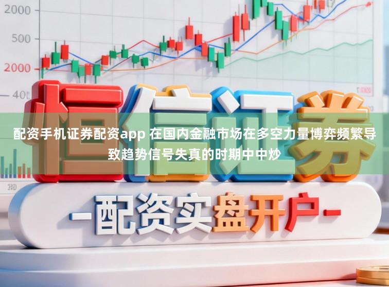 配资手机证券配资app 在国内金融市场在多空力量博弈频繁导致趋势信号失真的时期中中炒