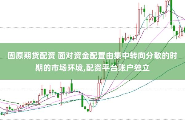 固原期货配资 面对资金配置由集中转向分散的时期的市场环境，配资平台账户独立