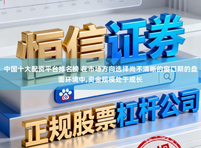 中国十大配资平台排名榜 在市场方向选择尚不清晰的窗口期的盘面环境中,资金规模处于成长