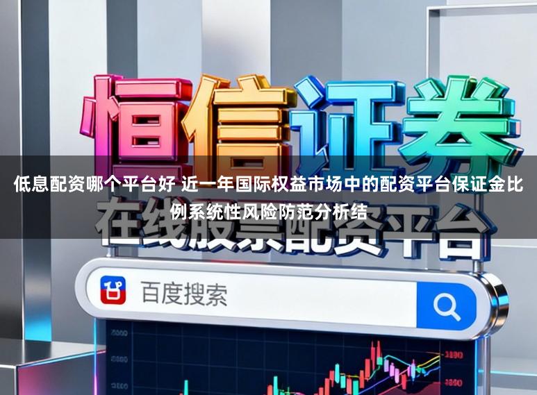 低息配资哪个平台好 近一年国际权益市场中的配资平台保证金比例系统性风险防范分析结