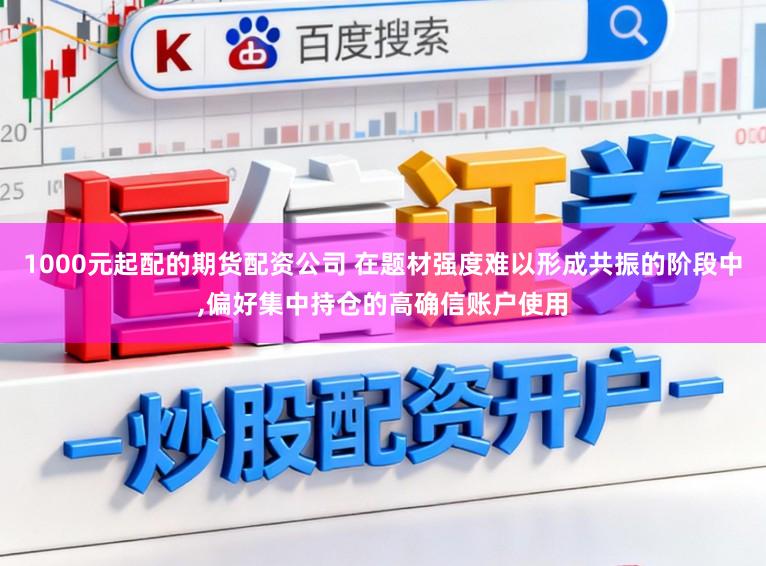 1000元起配的期货配资公司 在题材强度难以形成共振的阶段中,偏好集中持仓的高确信账户使用