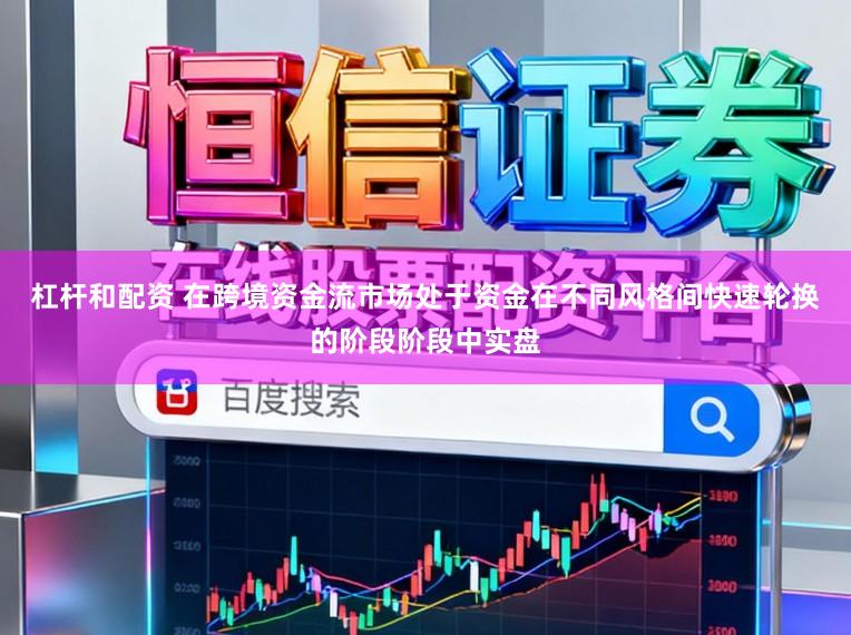 杠杆和配资 在跨境资金流市场处于资金在不同风格间快速轮换的阶段阶段中实盘