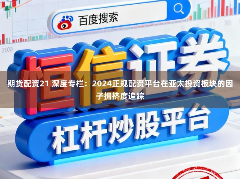 期货配资21 深度专栏：2024正规配资平台在亚太投资板块的因子拥挤度追踪