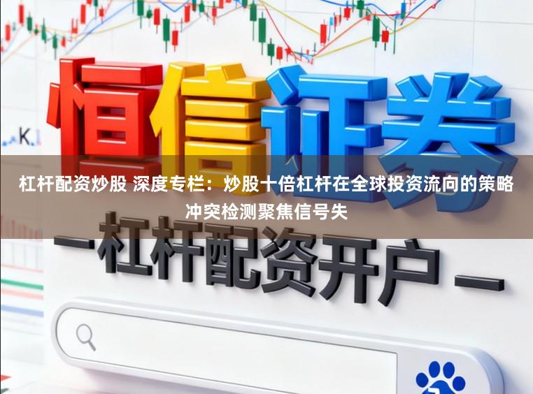 杠杆配资炒股 深度专栏:炒股十倍杠杆在全球投资流向的策略冲突检测聚焦信号失