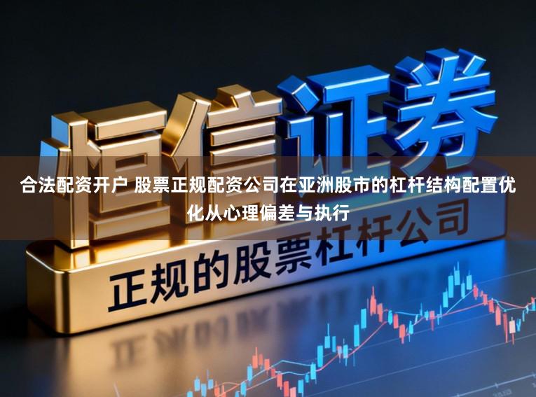 合法配资开户 股票正规配资公司在亚洲股市的杠杆结构配置优化从心理偏差与执行