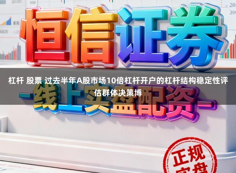 杠杆 股票 过去半年A股市场10倍杠杆开户的杠杆结构稳定性评估群体决策博