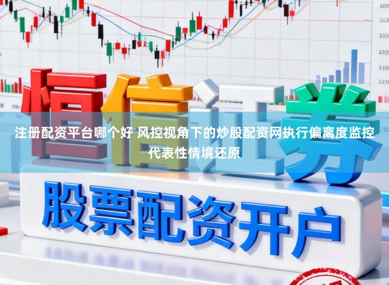 注册配资平台哪个好 风控视角下的炒股配资网执行偏离度监控代表性情境还原
