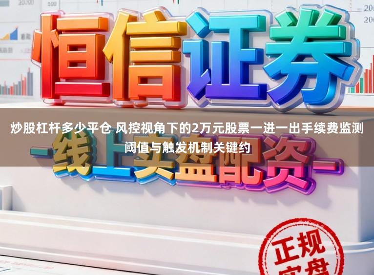 炒股杠杆多少平仓 风控视角下的2万元股票一进一出手续费监测阈值与触发机制关键约