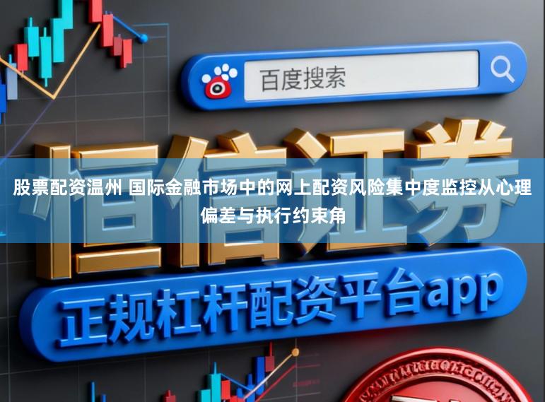 股票配资温州 国际金融市场中的网上配资风险集中度监控从心理偏差与执行约束角