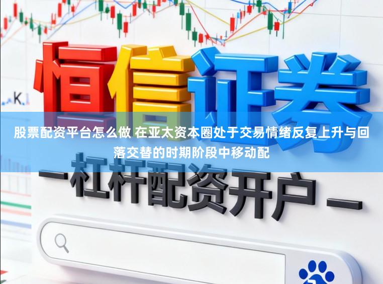 股票配资平台怎么做 在亚太资本圈处于交易情绪反复上升与回落交替的时期阶段中移动配