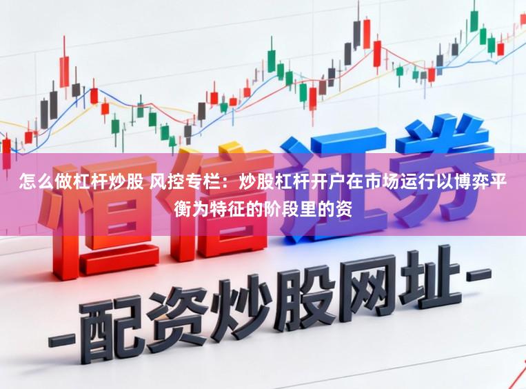 怎么做杠杆炒股 风控专栏：炒股杠杆开户在市场运行以博弈平衡为特征的阶段里的资