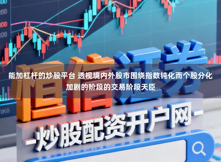 能加杠杆的炒股平台 透视境内外股市围绕指数钝化而个股分化加剧的阶段的交易阶段天臣
