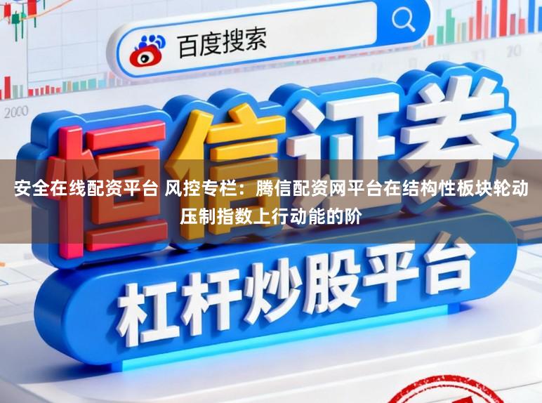 安全在线配资平台 风控专栏:腾信配资网平台在结构性板块轮动压制指数上行动能的阶
