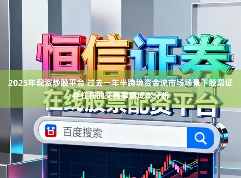 2025年配资炒股平台 过去一年半跨境资金流市场场景下股票证券杠杆的交易摩擦成本分析